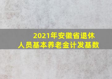 2021年安徽省退休人员基本养老金计发基数