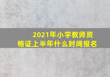 2021年小学教师资格证上半年什么时间报名