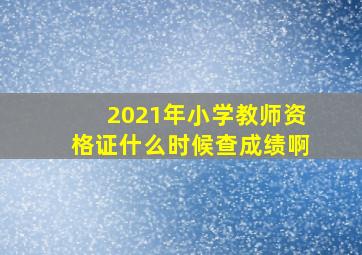 2021年小学教师资格证什么时候查成绩啊