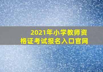 2021年小学教师资格证考试报名入口官网