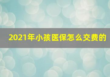 2021年小孩医保怎么交费的