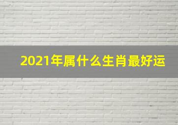 2021年属什么生肖最好运