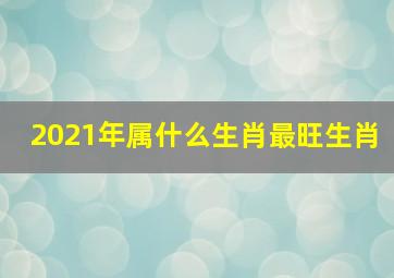 2021年属什么生肖最旺生肖