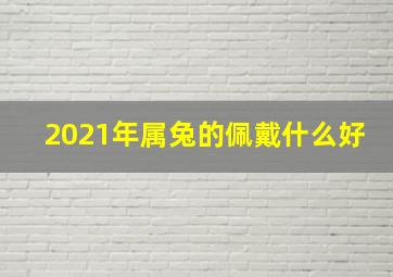 2021年属兔的佩戴什么好