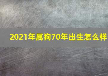 2021年属狗70年出生怎么样