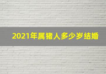 2021年属猪人多少岁结婚