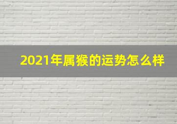 2021年属猴的运势怎么样