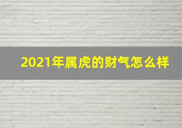 2021年属虎的财气怎么样