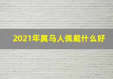 2021年属马人佩戴什么好