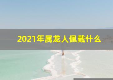 2021年属龙人佩戴什么