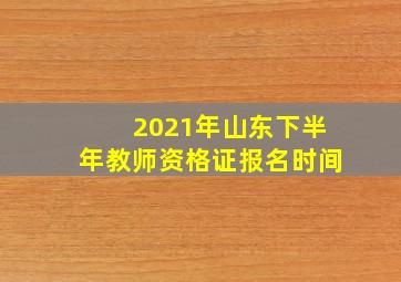 2021年山东下半年教师资格证报名时间