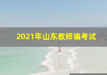 2021年山东教师编考试