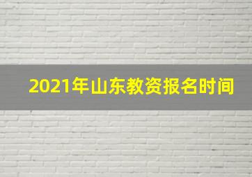 2021年山东教资报名时间