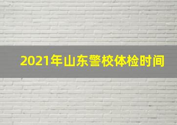 2021年山东警校体检时间