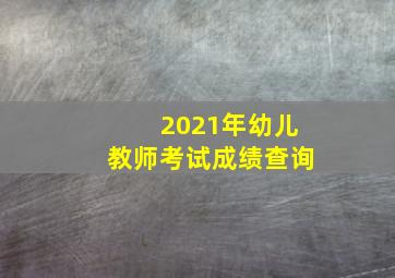 2021年幼儿教师考试成绩查询