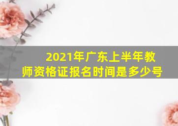 2021年广东上半年教师资格证报名时间是多少号