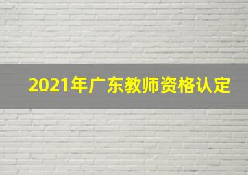 2021年广东教师资格认定