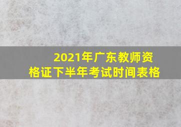 2021年广东教师资格证下半年考试时间表格