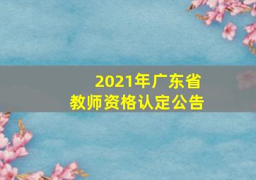 2021年广东省教师资格认定公告