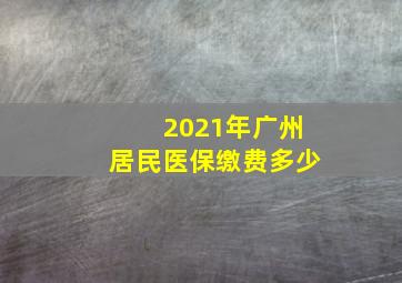 2021年广州居民医保缴费多少