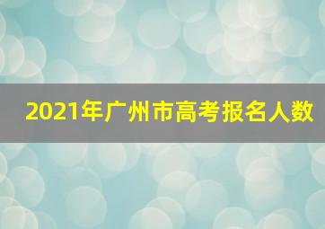 2021年广州市高考报名人数