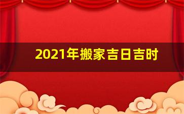 2021年搬家吉日吉时