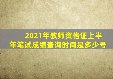 2021年教师资格证上半年笔试成绩查询时间是多少号