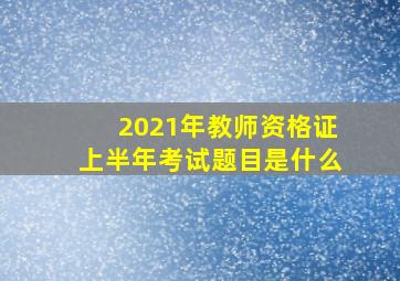 2021年教师资格证上半年考试题目是什么