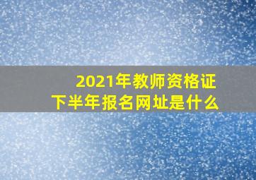 2021年教师资格证下半年报名网址是什么