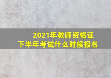 2021年教师资格证下半年考试什么时候报名