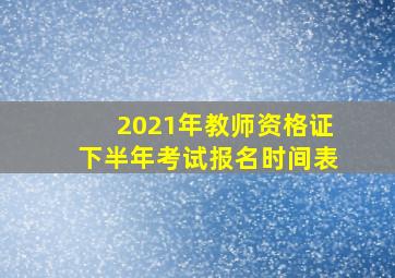 2021年教师资格证下半年考试报名时间表