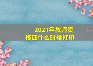 2021年教师资格证什么时候打印