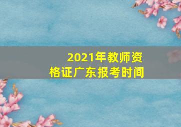 2021年教师资格证广东报考时间