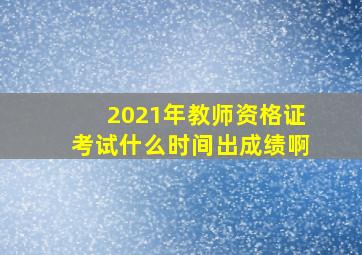 2021年教师资格证考试什么时间出成绩啊