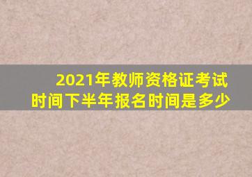 2021年教师资格证考试时间下半年报名时间是多少