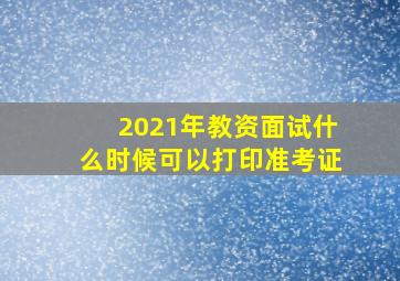 2021年教资面试什么时候可以打印准考证