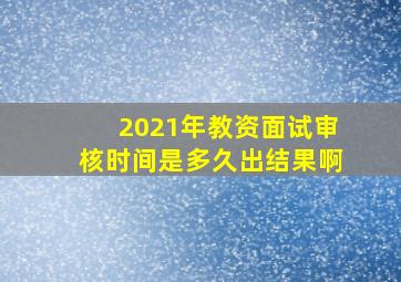 2021年教资面试审核时间是多久出结果啊