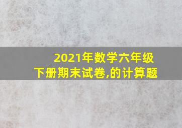 2021年数学六年级下册期末试卷,的计算题