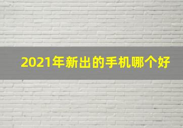 2021年新出的手机哪个好