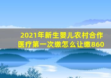 2021年新生婴儿农村合作医疗第一次缴怎么让缴860