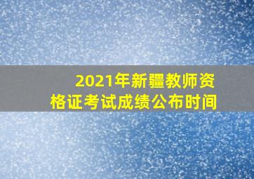 2021年新疆教师资格证考试成绩公布时间