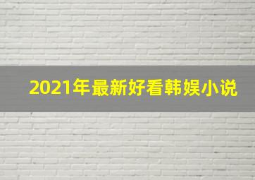 2021年最新好看韩娱小说