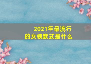 2021年最流行的女装款式是什么