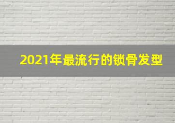 2021年最流行的锁骨发型