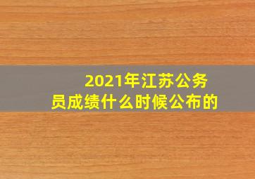 2021年江苏公务员成绩什么时候公布的