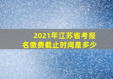 2021年江苏省考报名缴费截止时间是多少