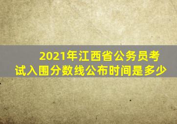 2021年江西省公务员考试入围分数线公布时间是多少