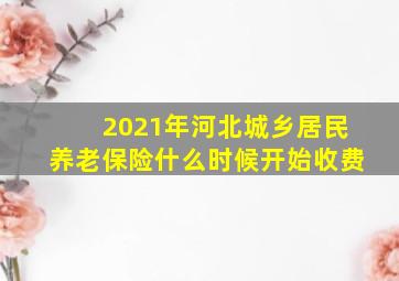 2021年河北城乡居民养老保险什么时候开始收费