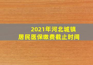 2021年河北城镇居民医保缴费截止时间