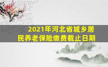 2021年河北省城乡居民养老保险缴费截止日期